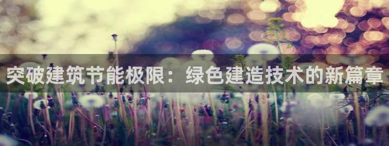 尊亿娱乐国际官网：突破建筑节能极限：绿色建造技术的新篇章