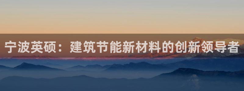 e尊国际地址：宁波英硕：建筑节能新材料的创新领导者