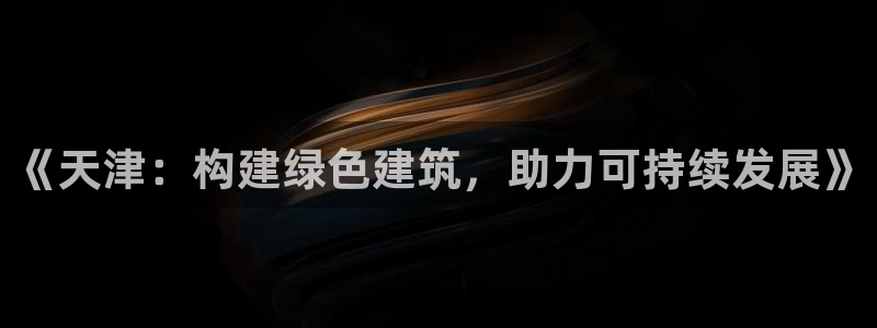 e尊国际app：《天津：构建绿色建筑，助力可持续发展》
