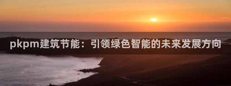 尊亿游戏国际官网：pkpm建筑节能：引领绿色智能的未来发展方向