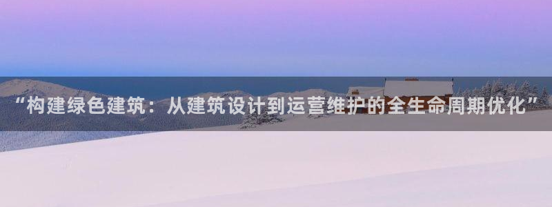 e尊国际7779：“构建绿色建筑：从建筑设计到运营维护的全生命周期优化”