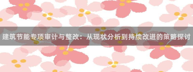 e尊国际客户端下载：建筑节能专项审计与整改：从现状分析到持续改进的策略探讨