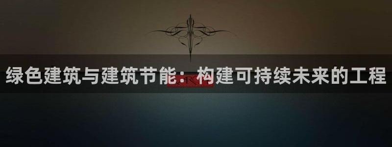 e尊国际app：绿色建筑与建筑节能：构建可持续未来的工程