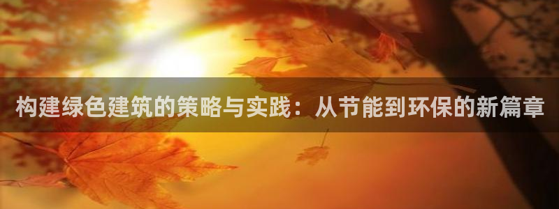E尊国际网站：构建绿色建筑的策略与实践：从节能到环保的新篇章