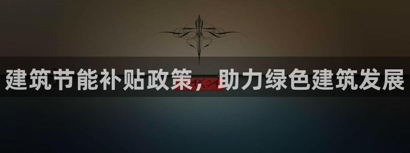 e尊国际的手机登录网站：建筑节能补贴政策，助力绿色建筑发展